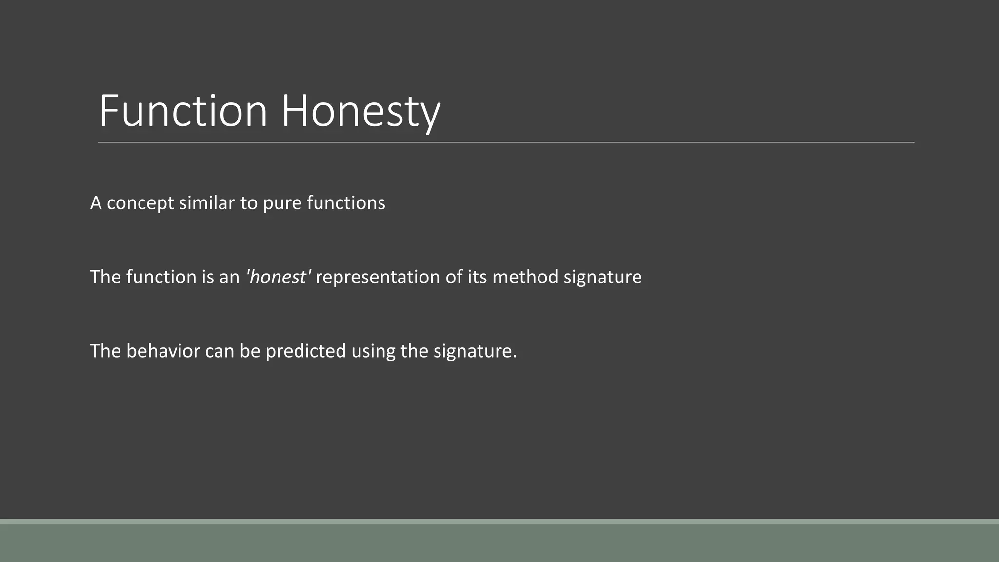 Function Honesty
A concept similar to pure functions
The function is an 'honest' representation of its method signature
The behavior can be predicted using the signature.
 