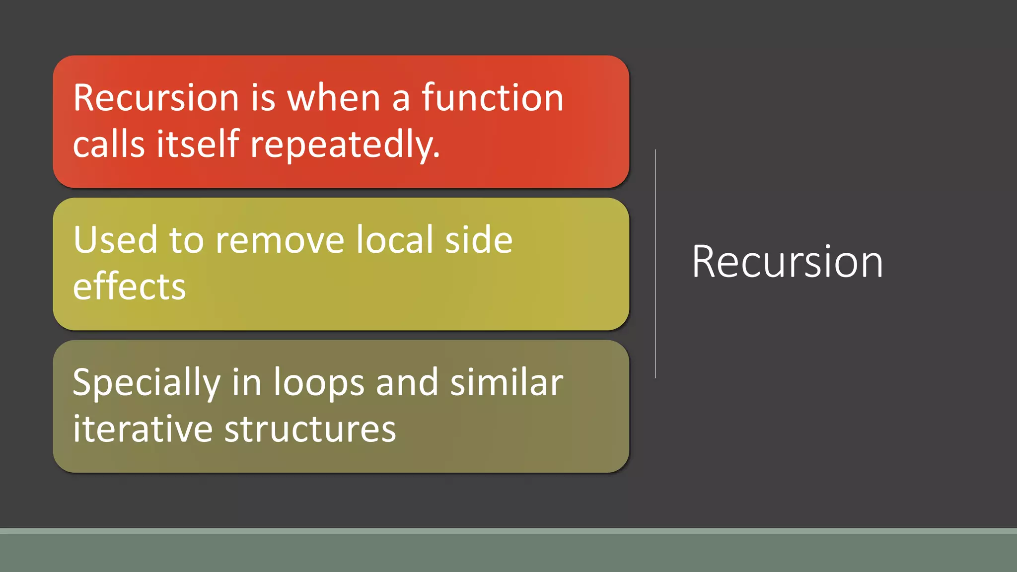 Recursion
Recursion is when a function
calls itself repeatedly.
Used to remove local side
effects
Specially in loops and similar
iterative structures
 
