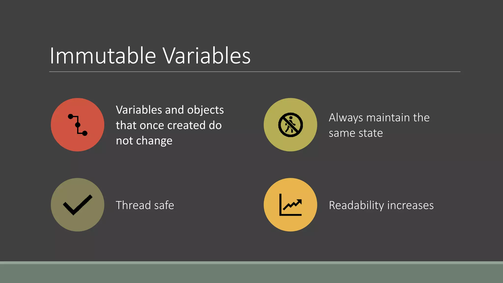 Immutable Variables
Variables and objects
that once created do
not change
Always maintain the
same state
Thread safe Readability increases
 