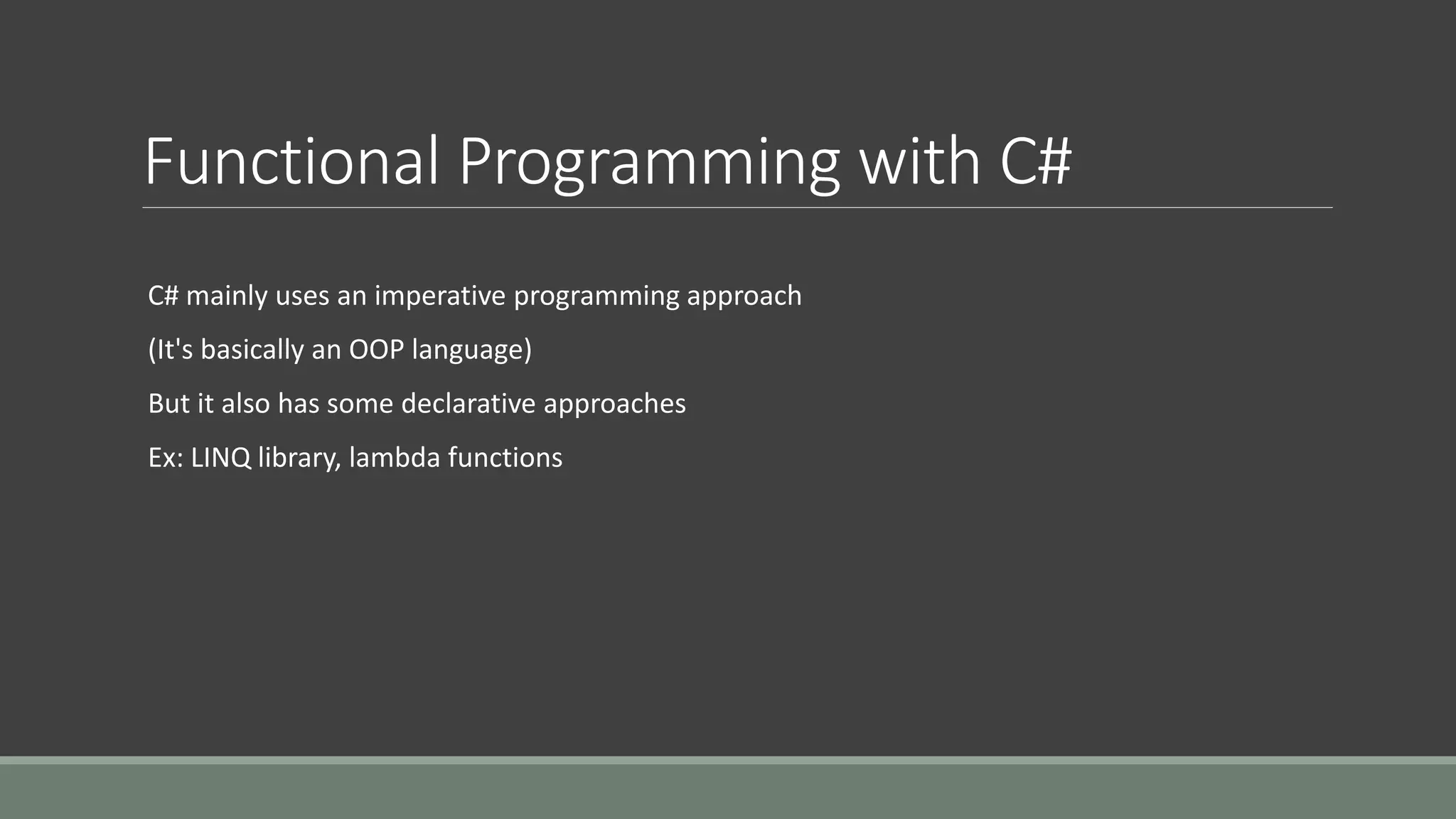Functional Programming with C#
C# mainly uses an imperative programming approach
(It's basically an OOP language)
But it also has some declarative approaches
Ex: LINQ library, lambda functions
 