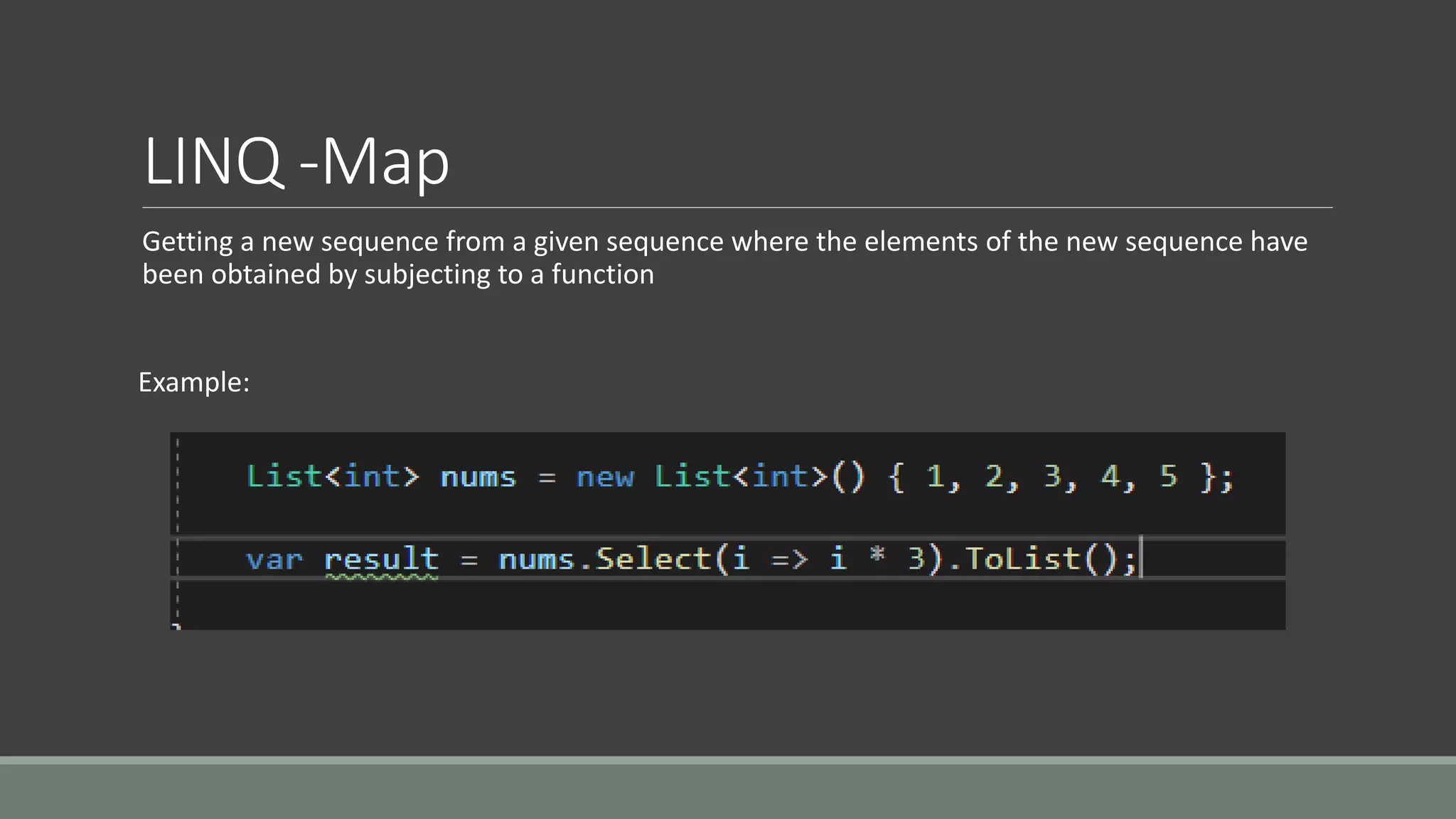 LINQ -Map
Getting a new sequence from a given sequence where the elements of the new sequence have
been obtained by subjecting to a function
Example:
 