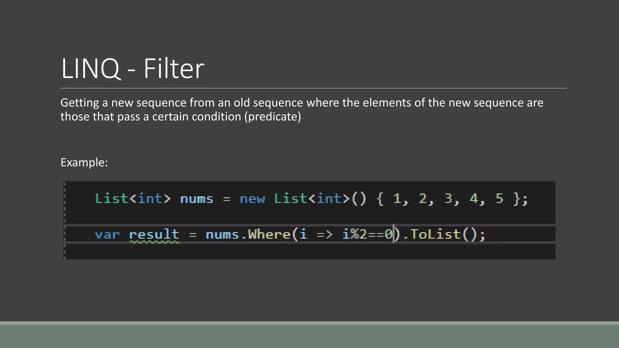 LINQ - Filter
Getting a new sequence from an old sequence where the elements of the new sequence are
those that pass a certain condition (predicate)
Example:
 