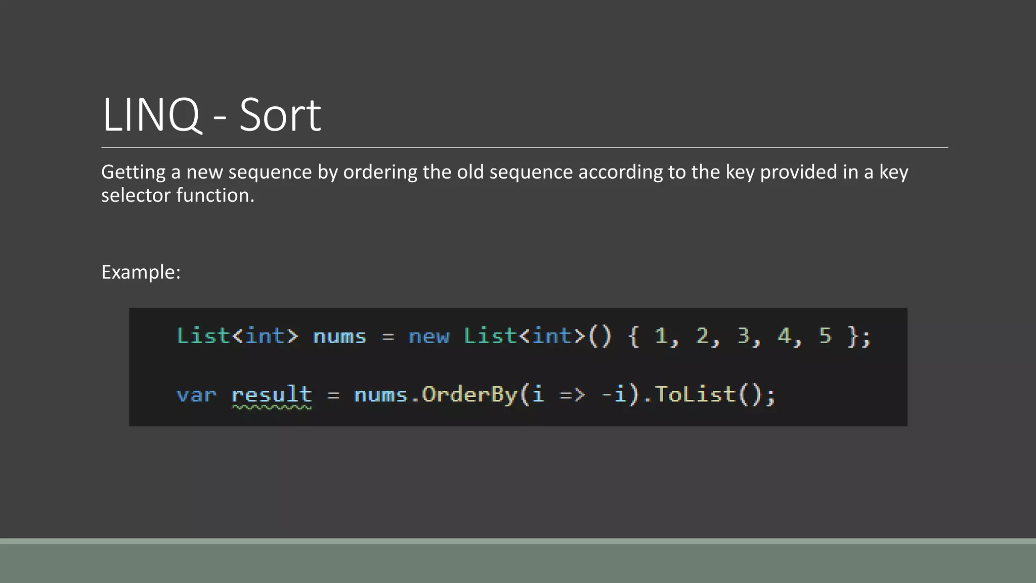 LINQ - Sort
Getting a new sequence by ordering the old sequence according to the key provided in a key
selector function.
Example:
 