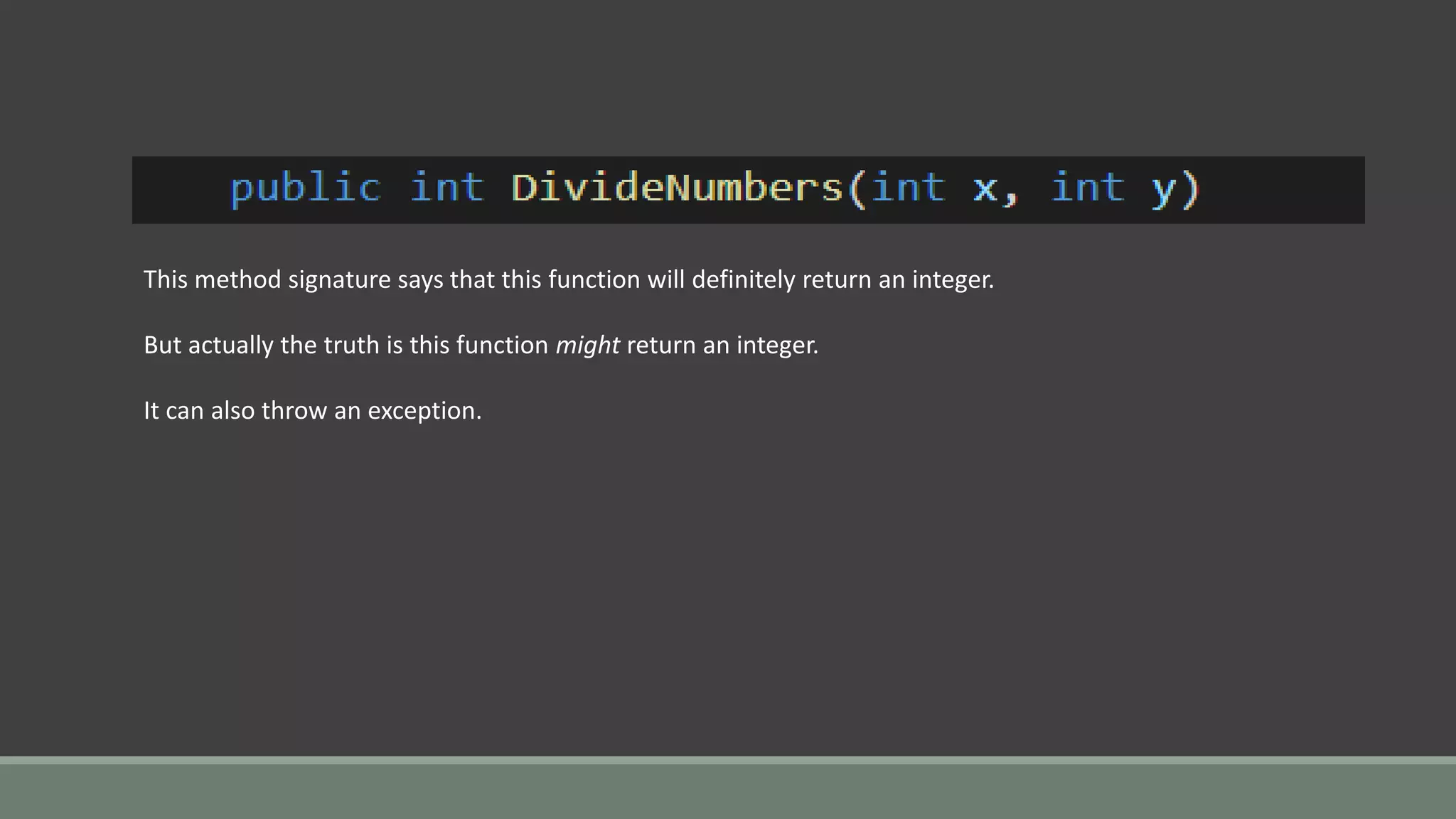 This method signature says that this function will definitely return an integer.
But actually the truth is this function might return an integer.
It can also throw an exception.
 