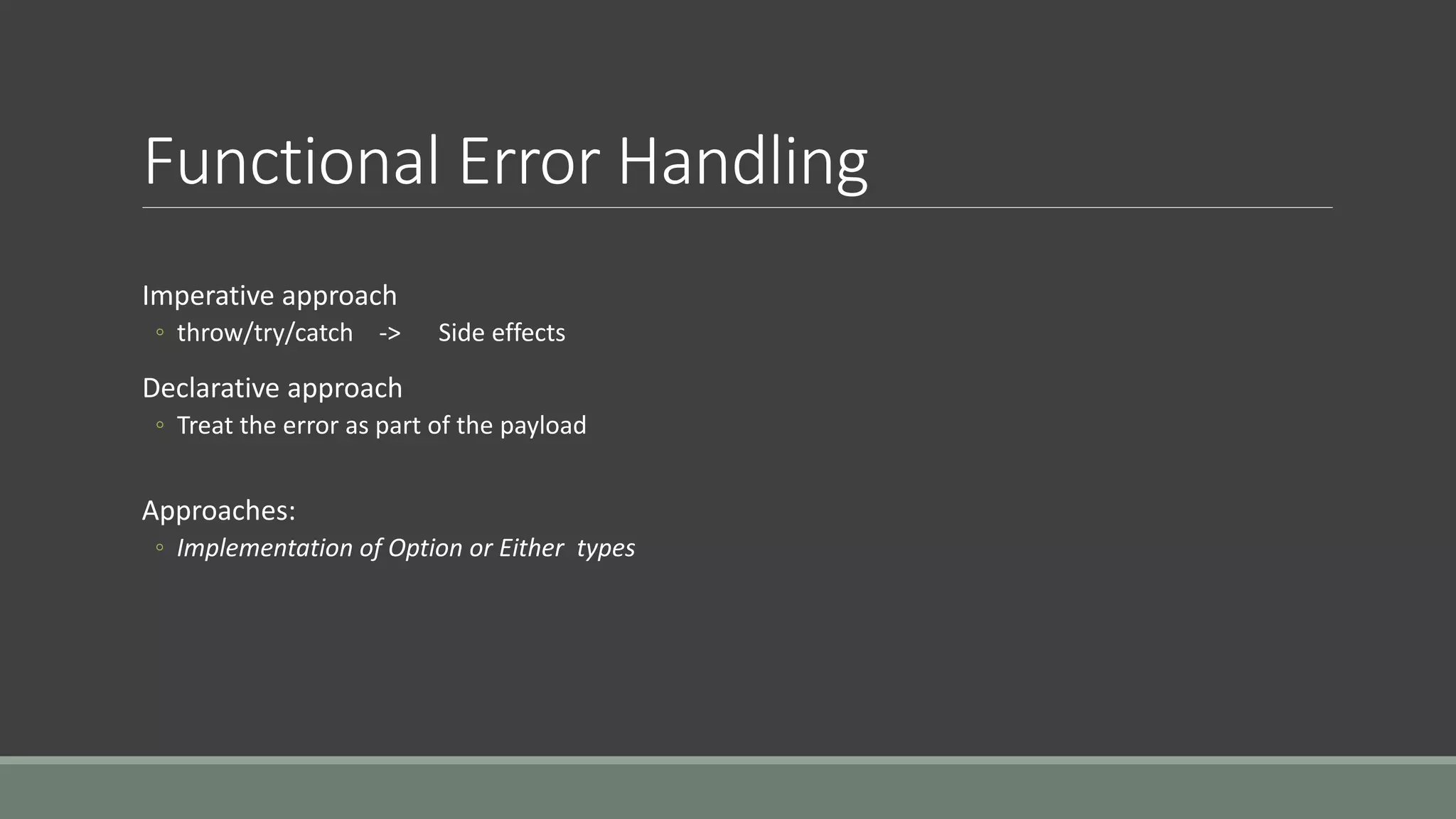 Functional Error Handling
Imperative approach
◦ throw/try/catch -> Side effects
Declarative approach
◦ Treat the error as part of the payload
Approaches:
◦ Implementation of Option or Either types
 