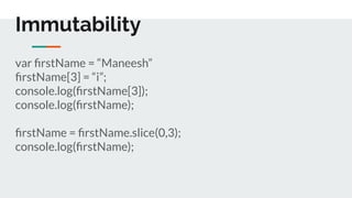 Immutability
var ﬁrstName = “Maneesh”
ﬁrstName[3] = “i”;
console.log(ﬁrstName[3]);
console.log(ﬁrstName);
ﬁrstName = ﬁrstName.slice(0,3);
console.log(ﬁrstName);
 