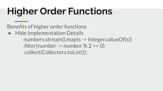 Beneﬁts of higher order functions
● Hide Implementation Details
numbers.stream().map(s -> Integer.valueOf(s))
.ﬁlter(number -> number % 2 == 0)
.collect(Collectors.toList());
Higher Order Functions
 