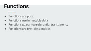Functions
● Functions are pure
● Functions use immutable data
● Functions guarantee referential transparency
● Functions are ﬁrst-class entities
 