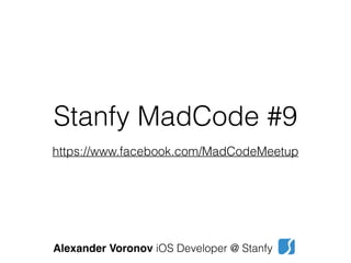 Stanfy MadCode #9
Alexander Voronov iOS Developer @ Stanfy
https://www.facebook.com/MadCodeMeetup
 