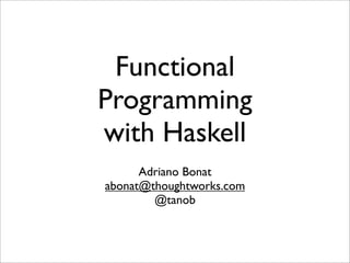 Functional
Programming
with Haskell
Adriano Bonat
abonat@thoughtworks.com
@tanob
 