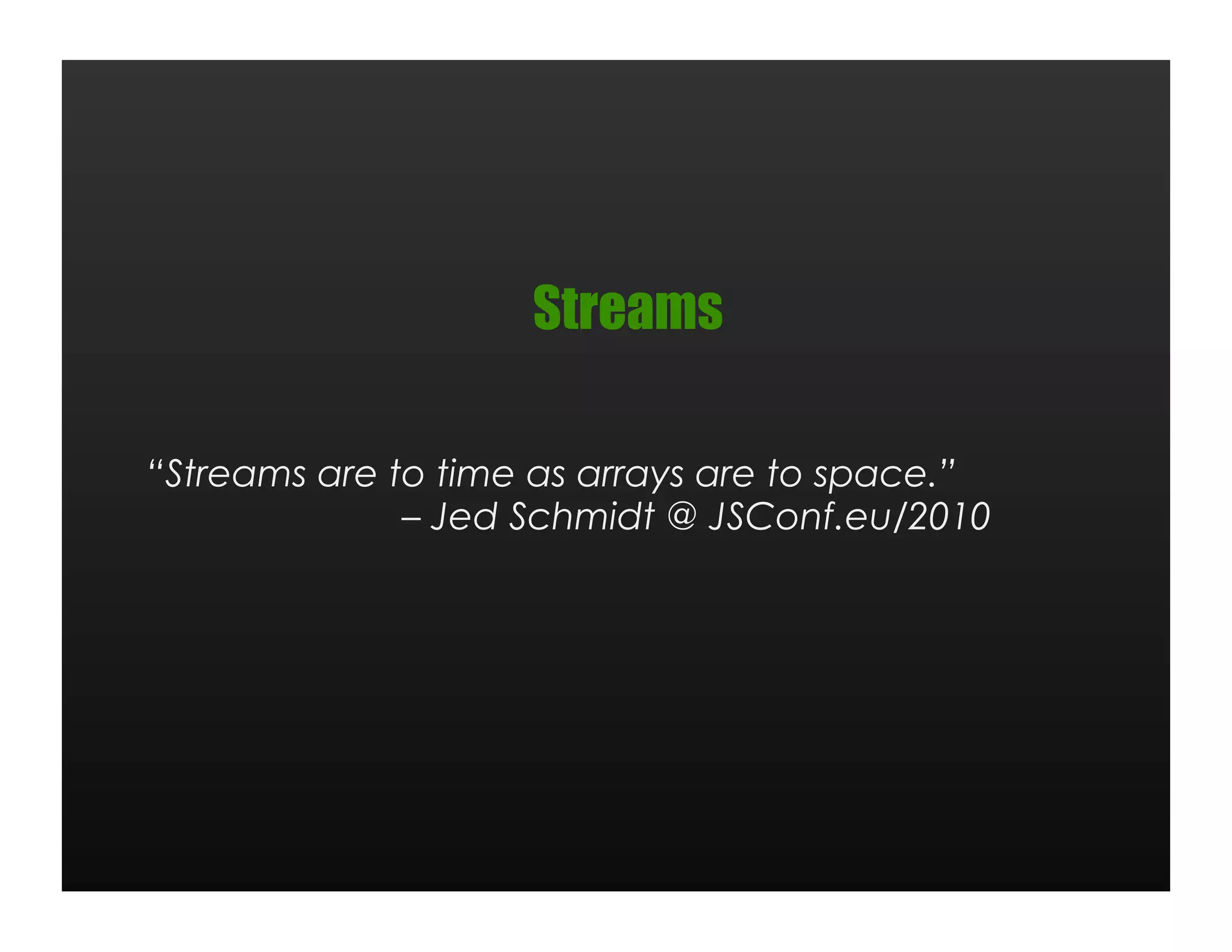 Streams

“Streams are to time as arrays are to space.”
              – Jed Schmidt @ JSConf.eu/2010
 