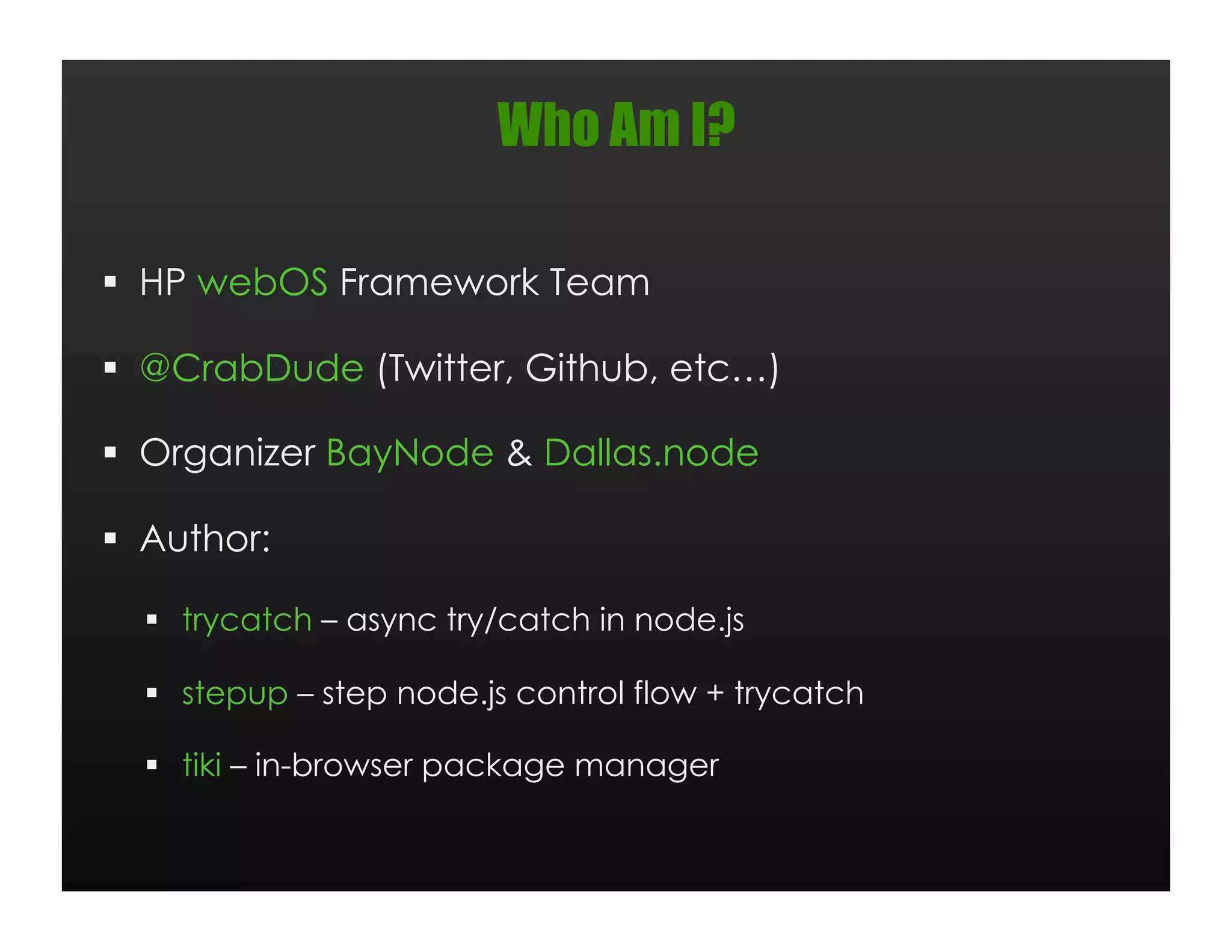 Who Am I?

  HP webOS Framework Team

  @CrabDude (Twitter, Github, etc…)

  Organizer BayNode & Dallas.node

  Author:

    trycatch – async try/catch in node.js

    stepup – step node.js control flow + trycatch

    tiki – in-browser package manager
 
