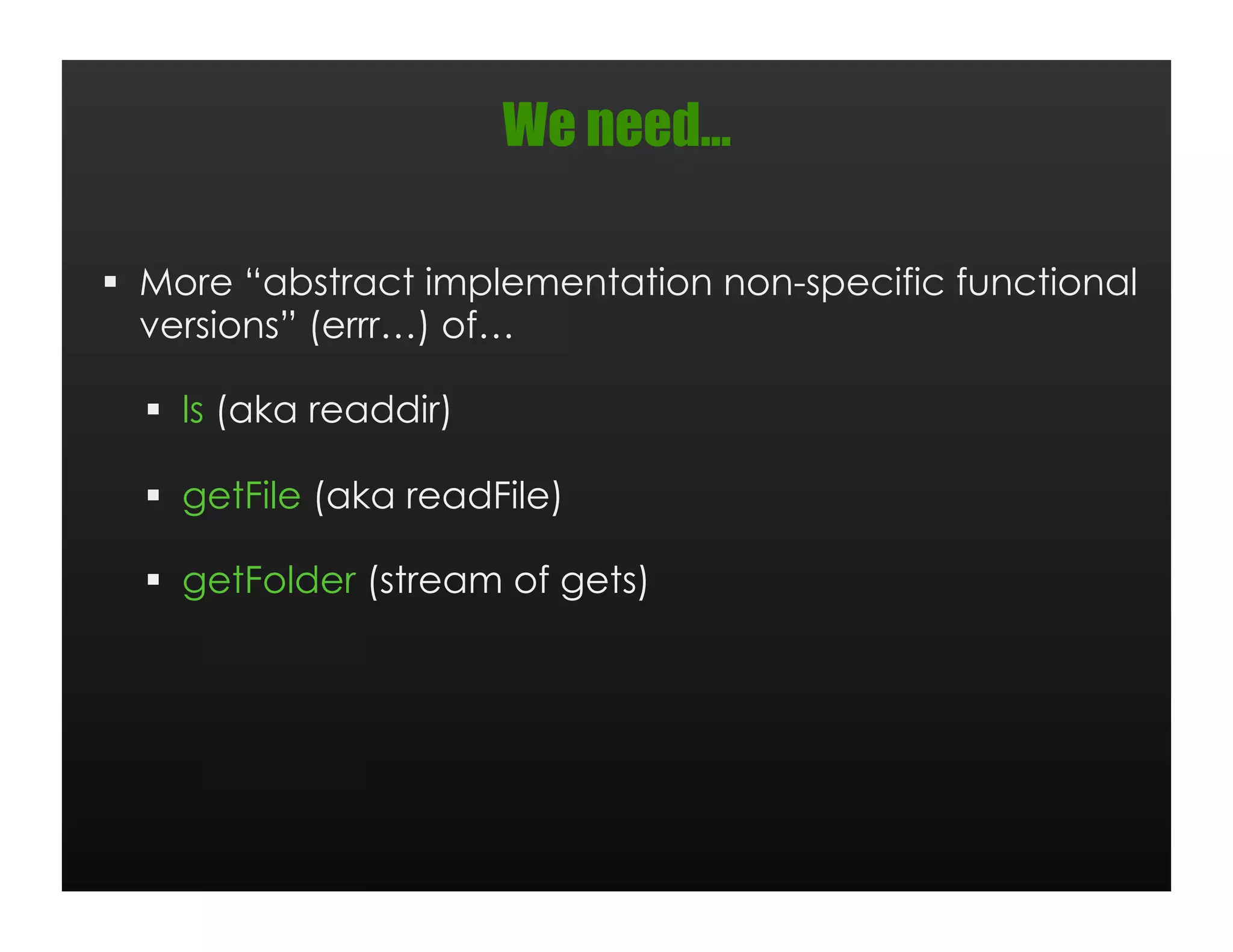 We need…

  More “abstract implementation non-specific functional
   versions” (errr…) of…

    ls (aka readdir)

    getFile (aka readFile)

    getFolder (stream of gets)
 