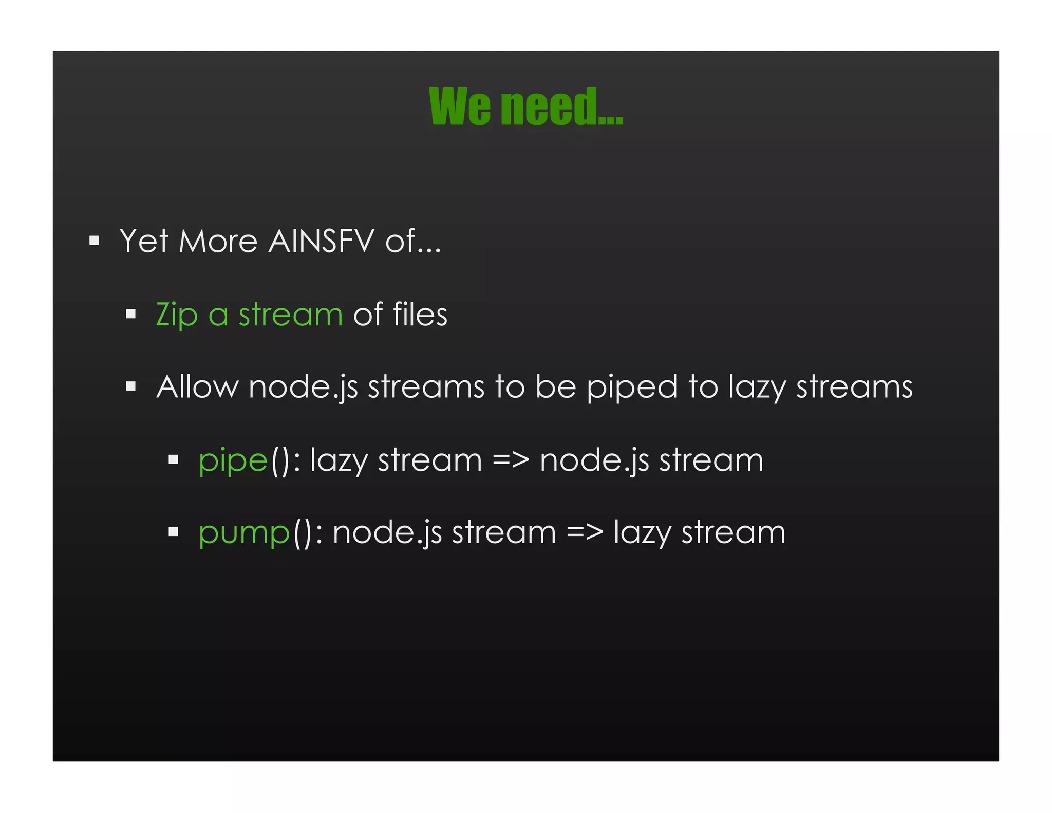 We need…

  Yet More AINSFV of...

    Zip a stream of files

    Allow node.js streams to be piped to lazy streams

       pipe(): lazy stream => node.js stream

       pump(): node.js stream => lazy stream
 