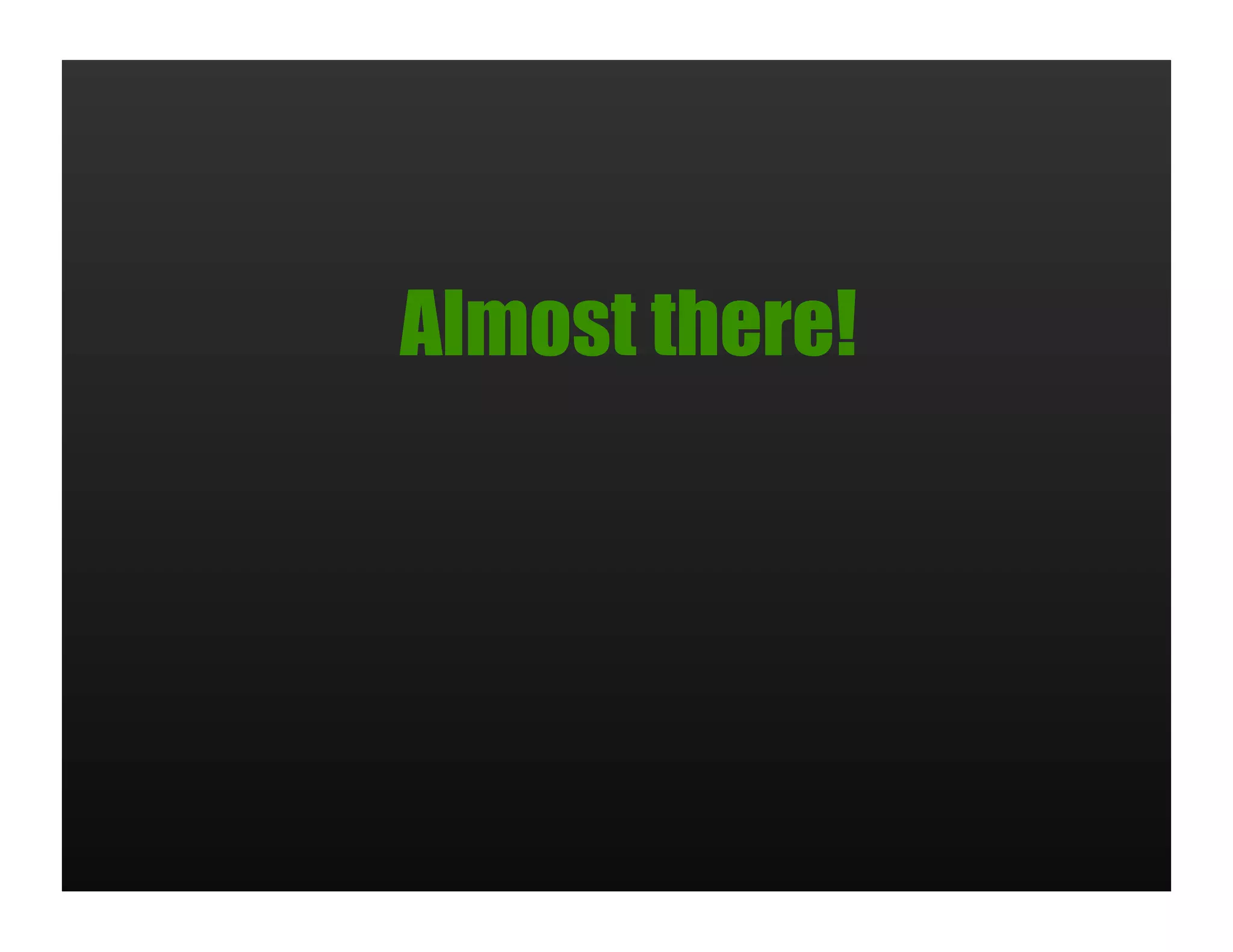 Almost there!
 