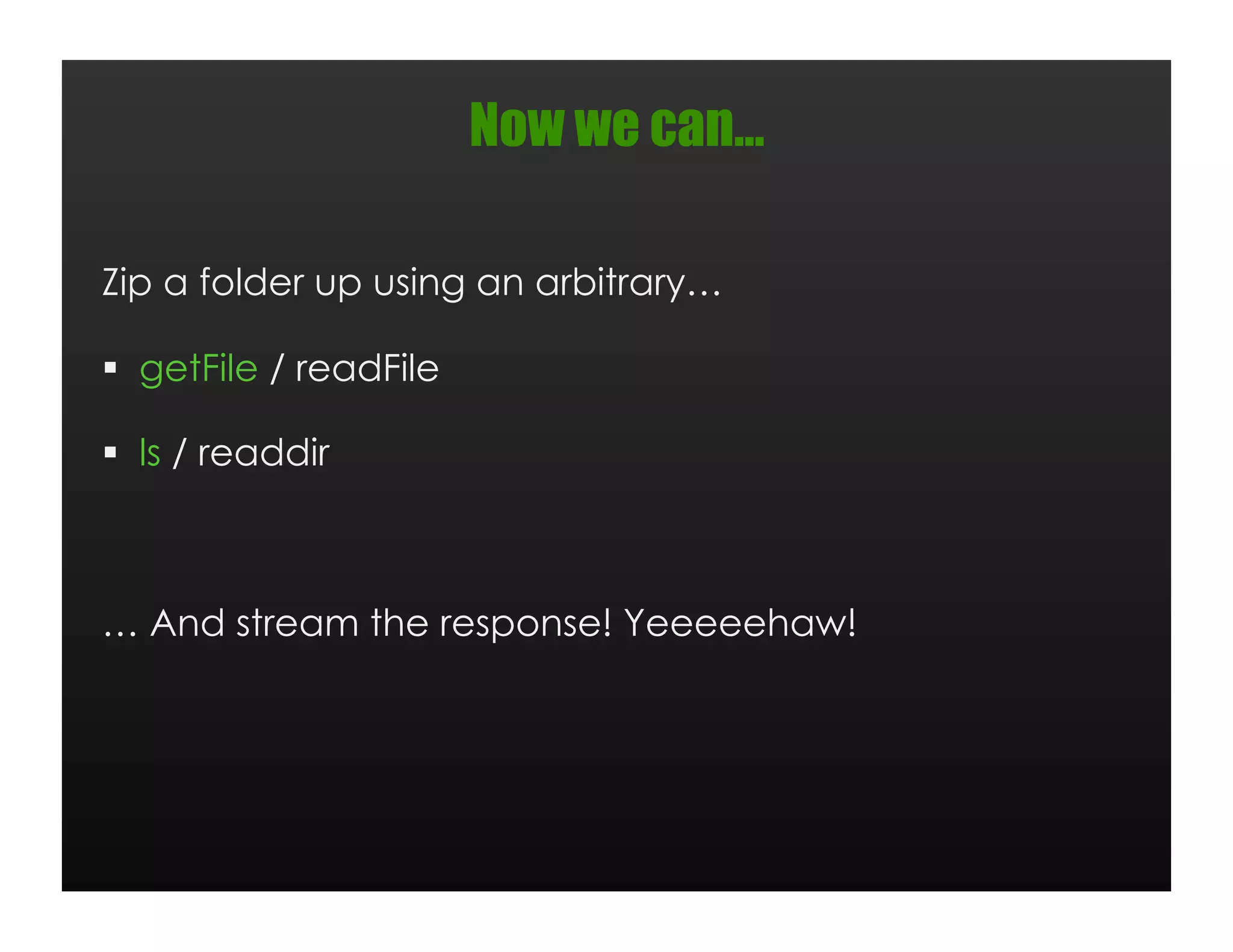 Now we can…

Zip a folder up using an arbitrary…

  getFile / readFile

  ls / readdir



… And stream the response! Yeeeeehaw!
 