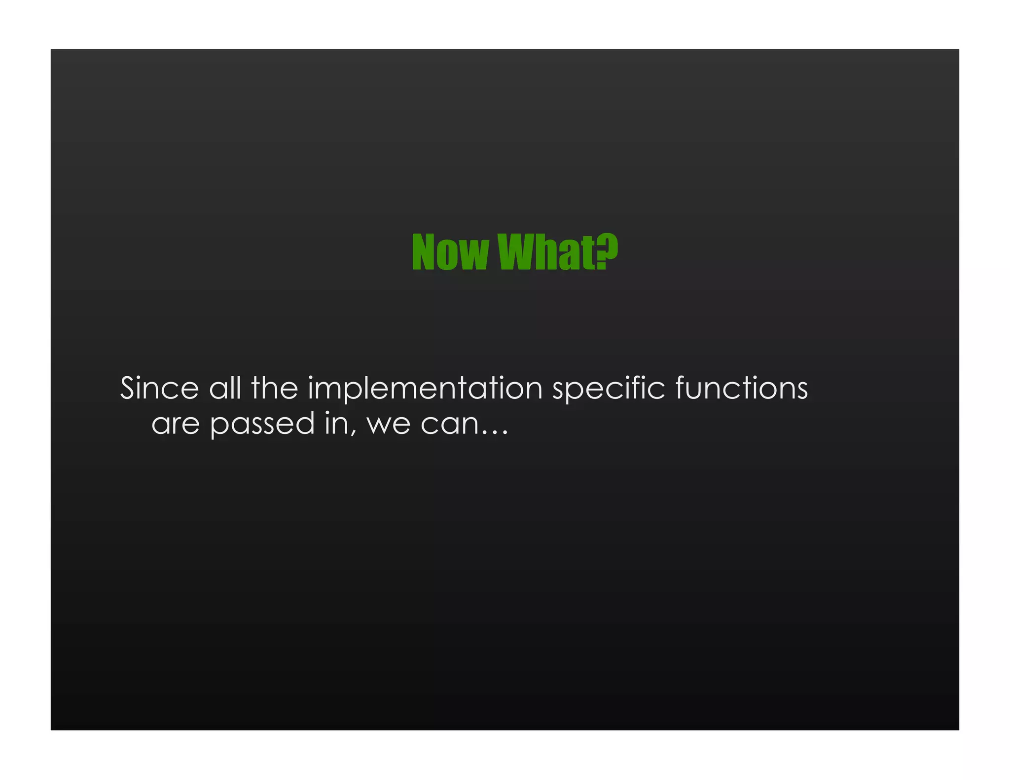 Now What?

Since all the implementation specific functions
  are passed in, we can…
 