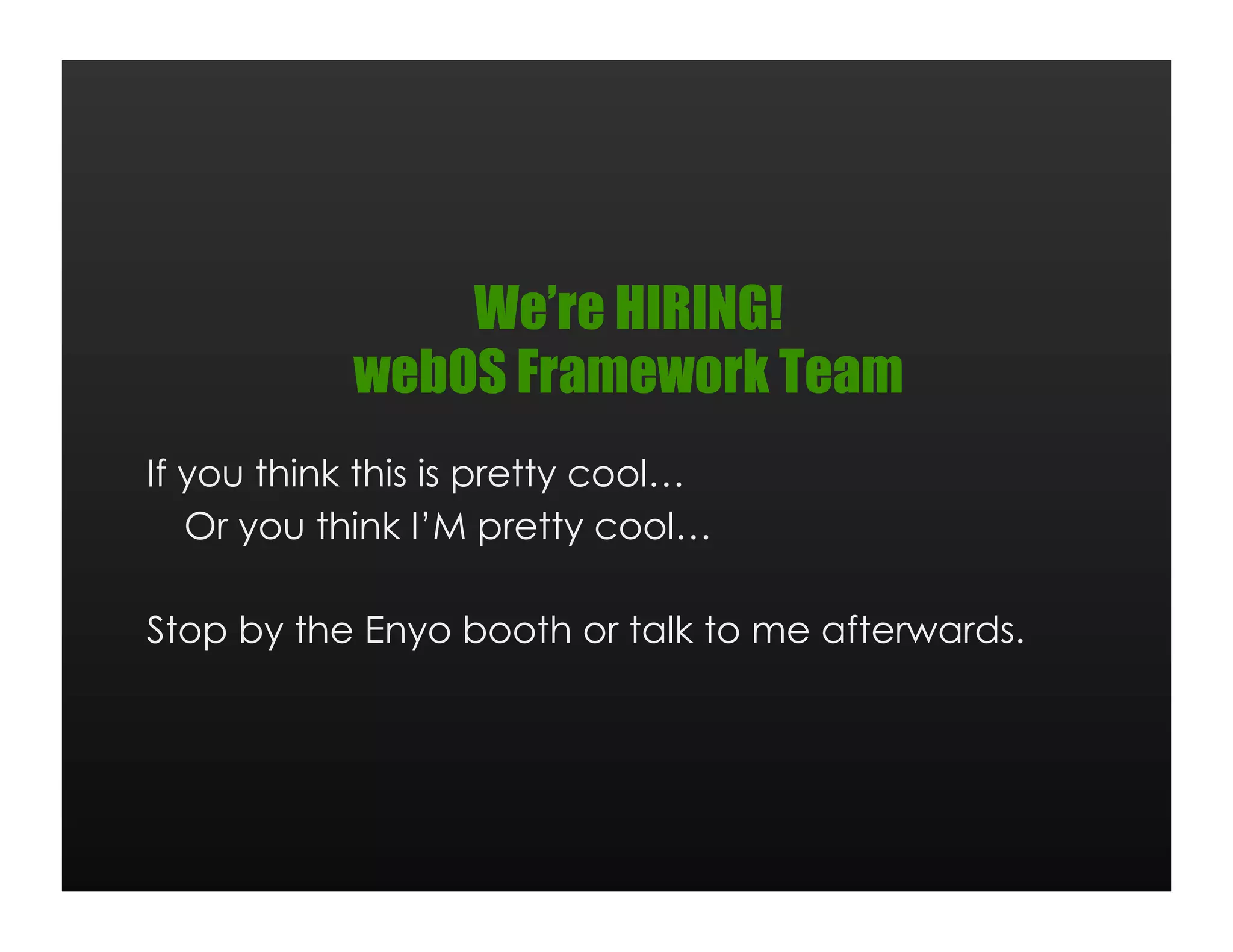 We’re HIRING!
            webOS Framework Team
If you think this is pretty cool…
   Or you think I’M pretty cool…

Stop by the Enyo booth or talk to me afterwards.
 