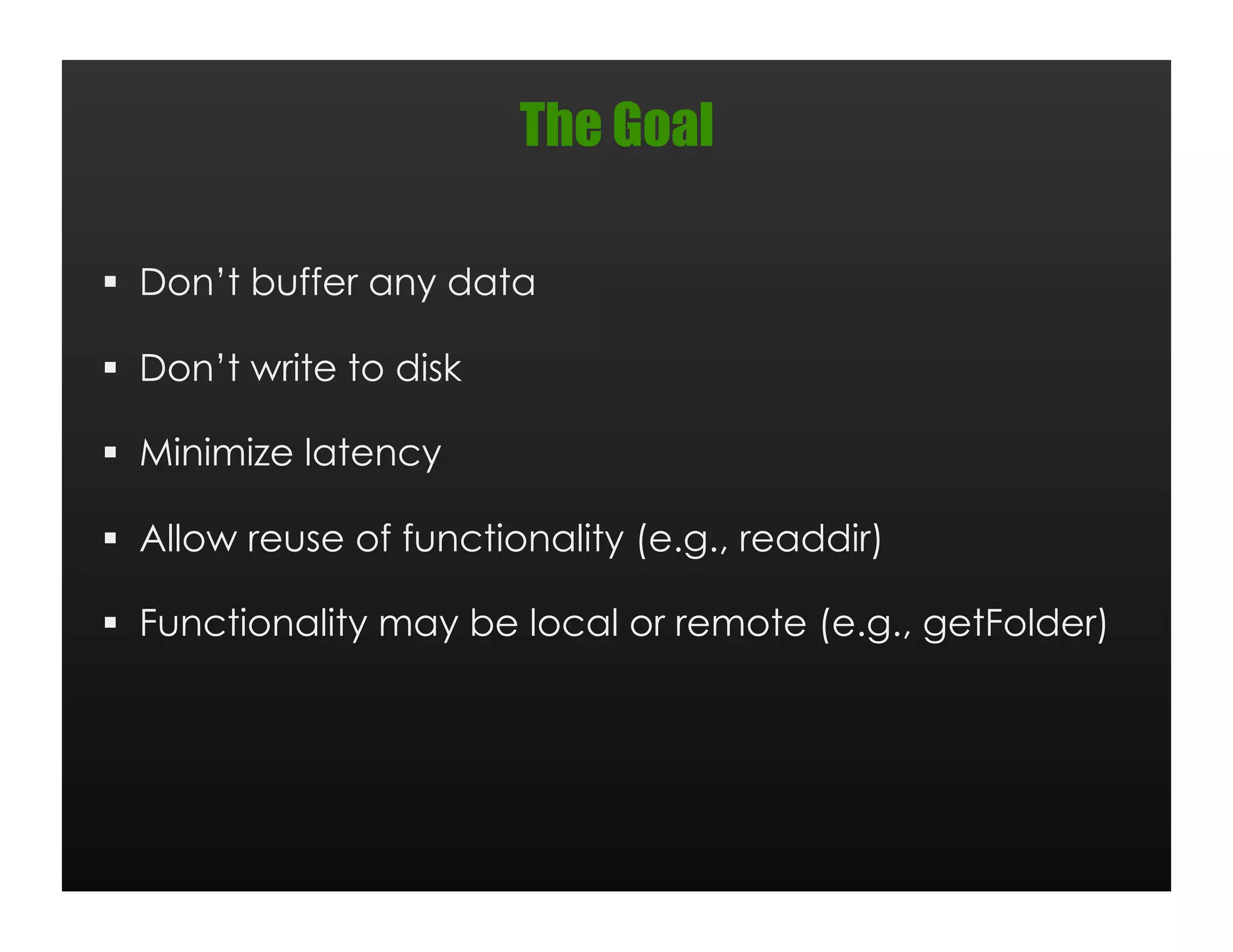 The Goal

  Don’t buffer any data

  Don’t write to disk

  Minimize latency

  Allow reuse of functionality (e.g., readdir)

  Functionality may be local or remote (e.g., getFolder)
 