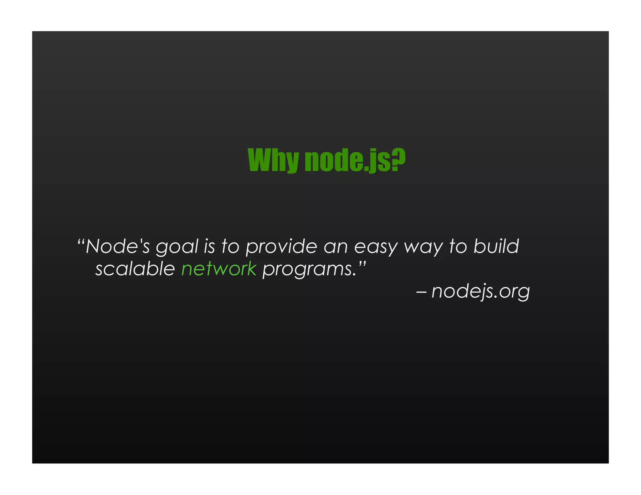 Why node.js?

“Node's goal is to provide an easy way to build
  scalable network programs.”
                                    – nodejs.org
 