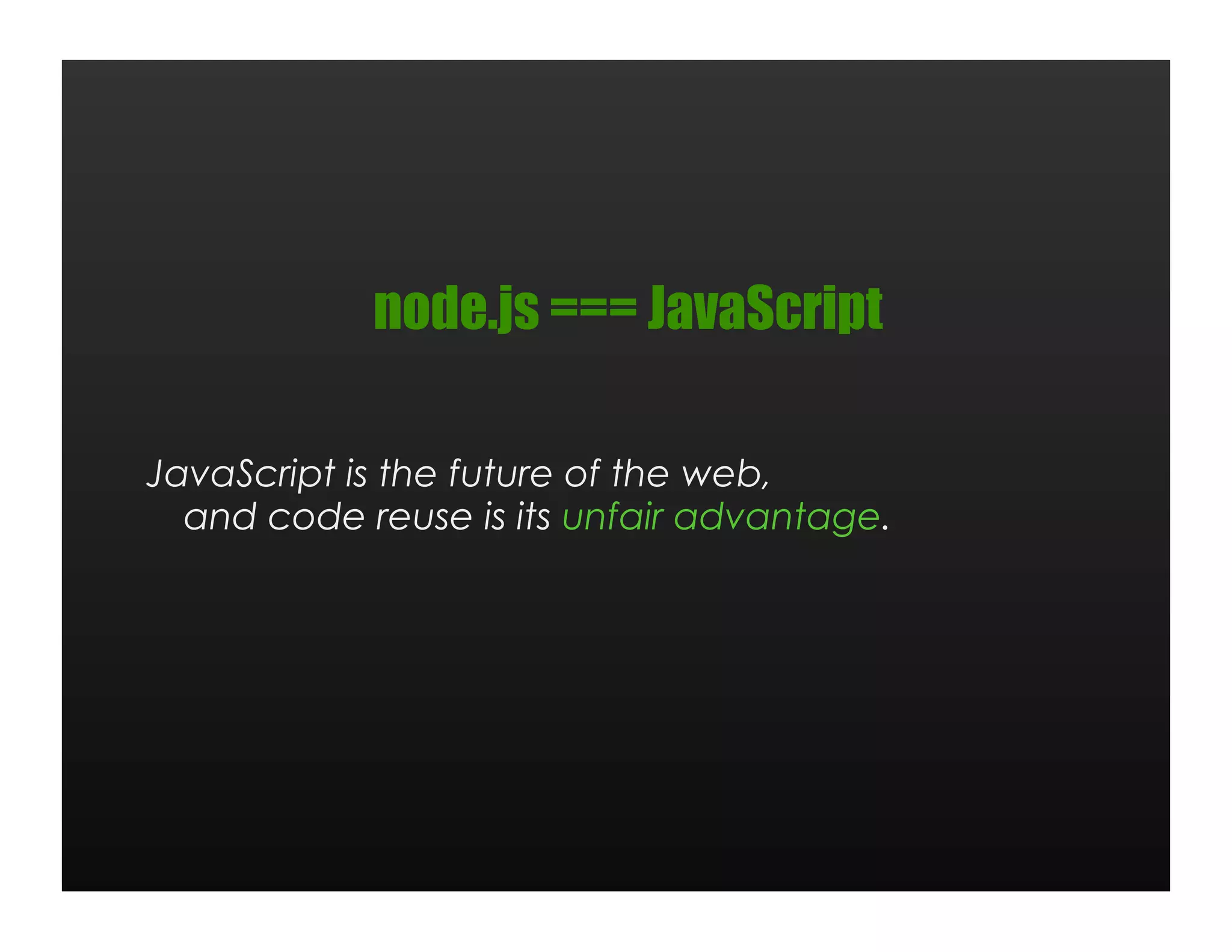 node.js === JavaScript

JavaScript is the future of the web,
  and code reuse is its unfair advantage.
 