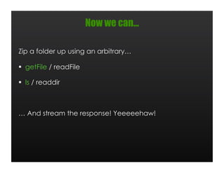 Now we can…

Zip a folder up using an arbitrary…

  getFile / readFile

  ls / readdir



… And stream the response! Yeeeeehaw!
 