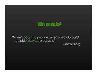 Why node.js?

“Node's goal is to provide an easy way to build
  scalable network programs.”
                                    – nodejs.org
 