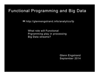 Functional Programming and Big Data 
http://glennengstrand.info/analytics/fp 
What role will Functional 
Prgramming play in processing 
Big Data streams? 
Glenn Engstrand 
September 2014 
 