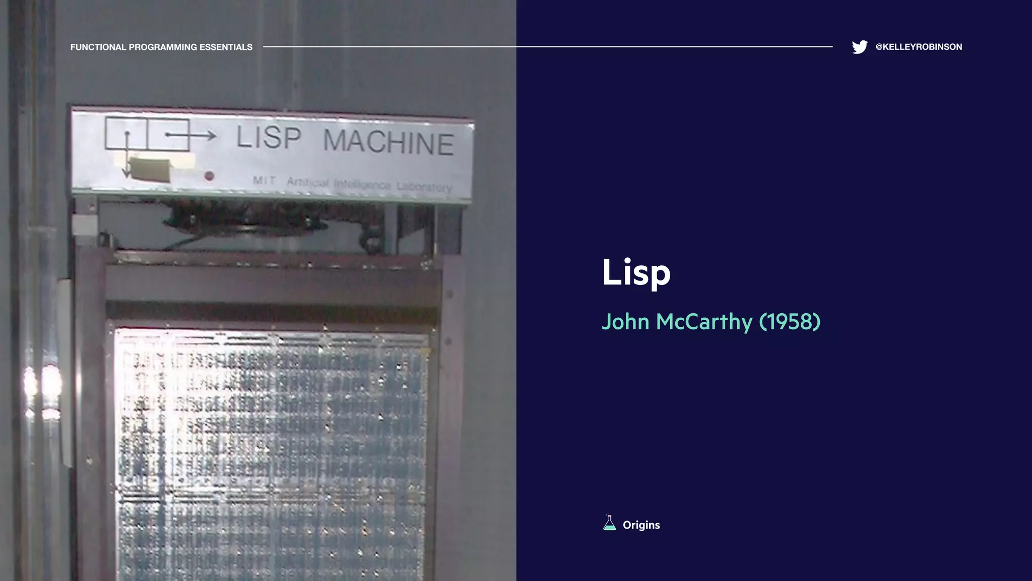 Lisp
John McCarthy (1958)
FUNCTIONAL PROGRAMMING ESSENTIALS @KELLEYROBINSON
Origins
 