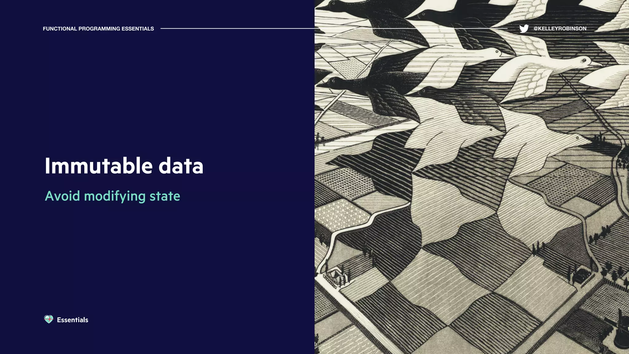 Immutable data
Avoid modifying state
FUNCTIONAL PROGRAMMING ESSENTIALS @KELLEYROBINSON
Essentials
 