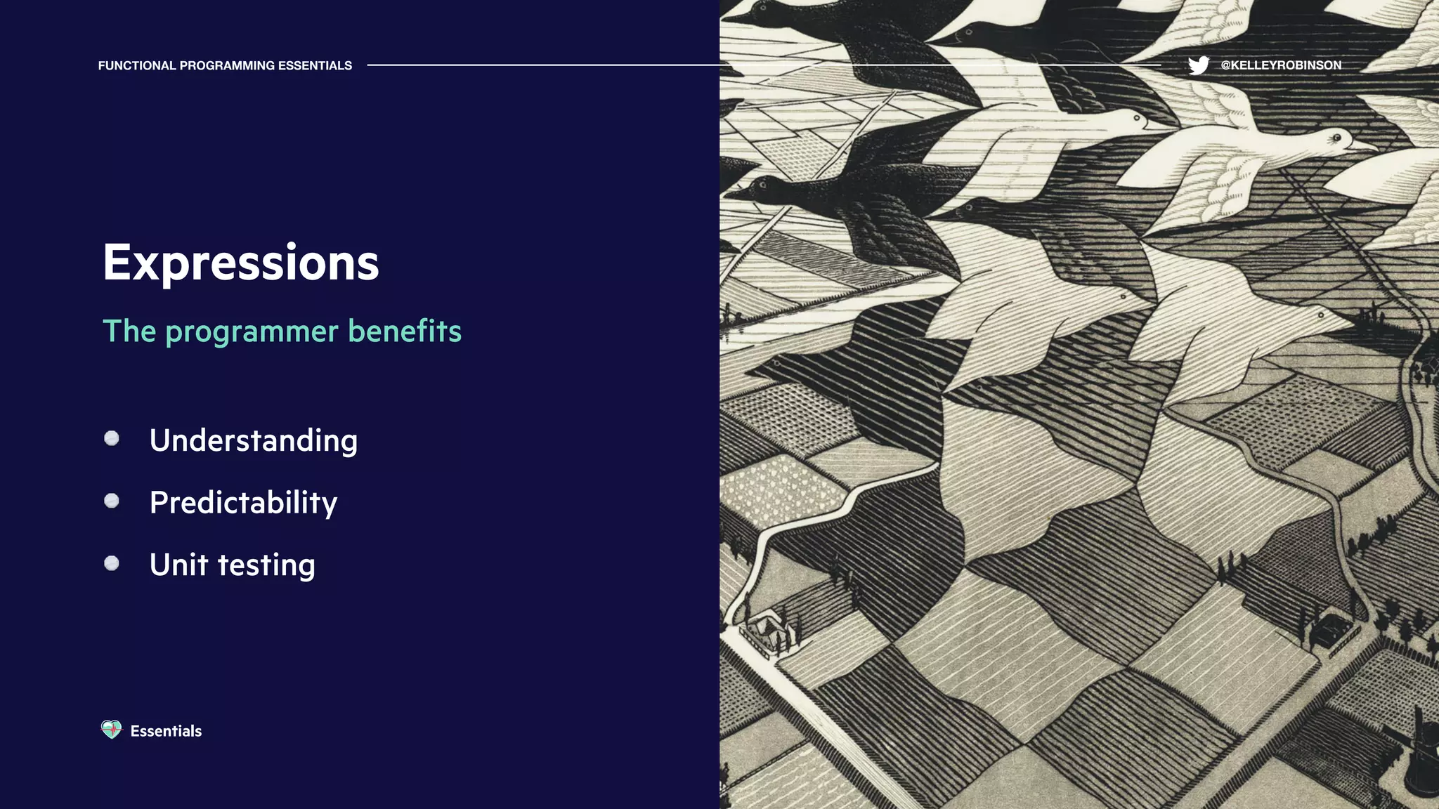 Expressions
The programmer beneﬁts
Understanding
Predictability
Unit testing
FUNCTIONAL PROGRAMMING ESSENTIALS @KELLEYROBINSON
Essentials
 