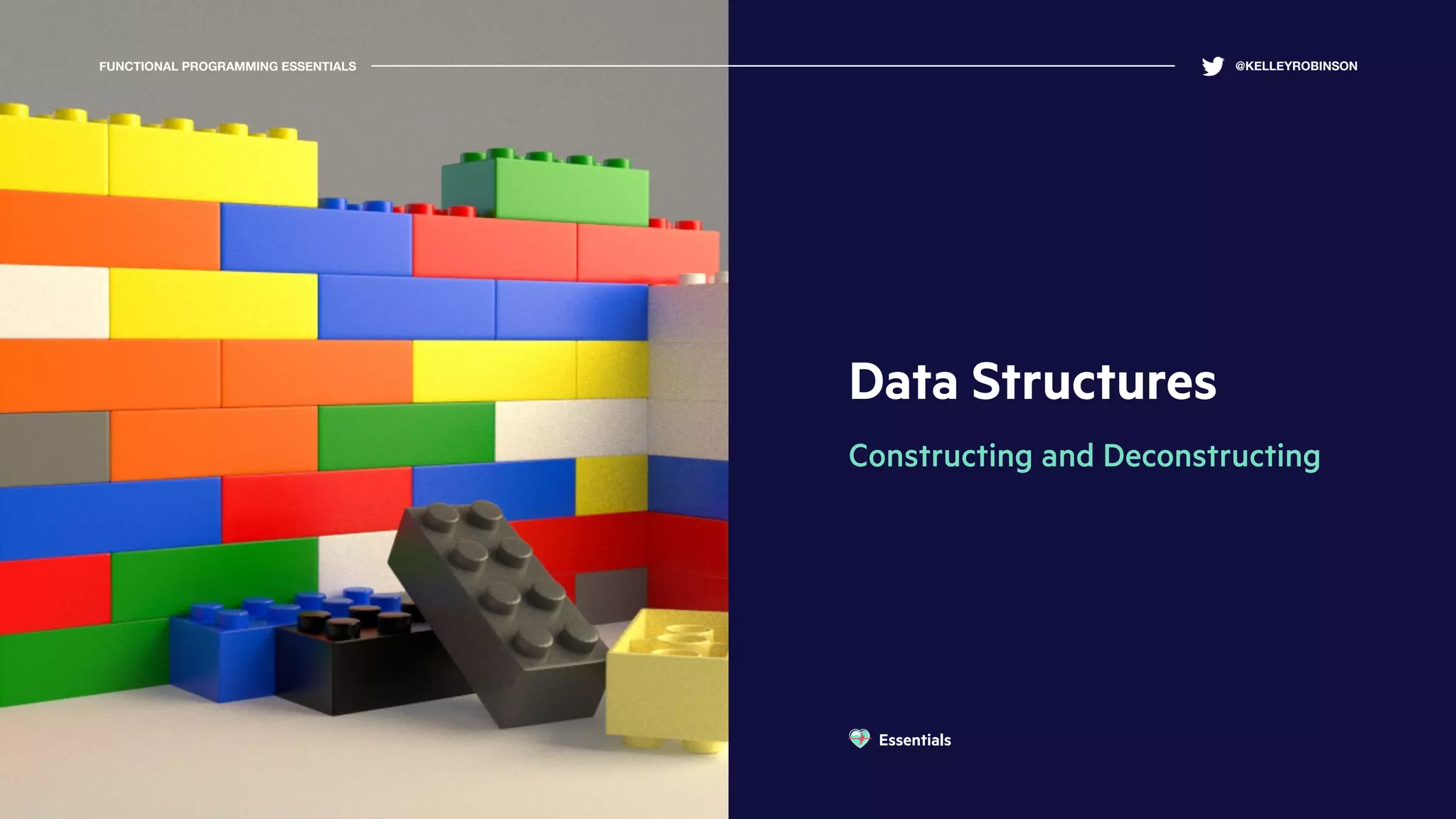 Data Structures
Constructing and Deconstructing
FUNCTIONAL PROGRAMMING ESSENTIALS @KELLEYROBINSON
Essentials
 