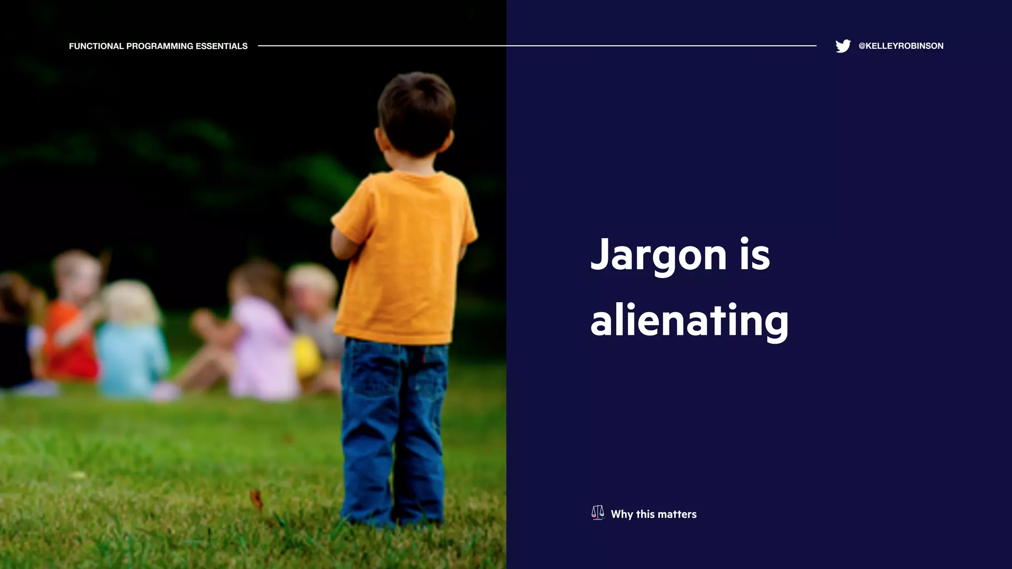 FUNCTIONAL PROGRAMMING ESSENTIALS @KELLEYROBINSON
Jargon is
alienating
Why this matters
 