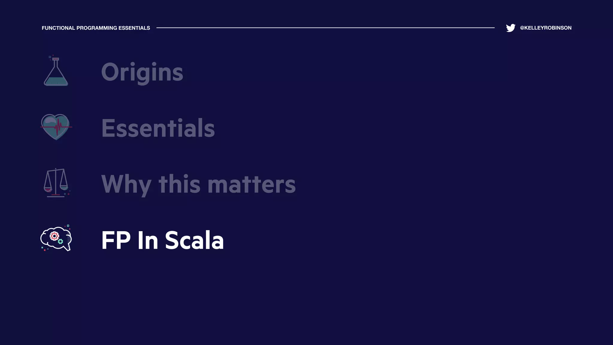 FUNCTIONAL PROGRAMMING ESSENTIALS @KELLEYROBINSON
Essentials
Why this matters
FP In Scala
Origins
 