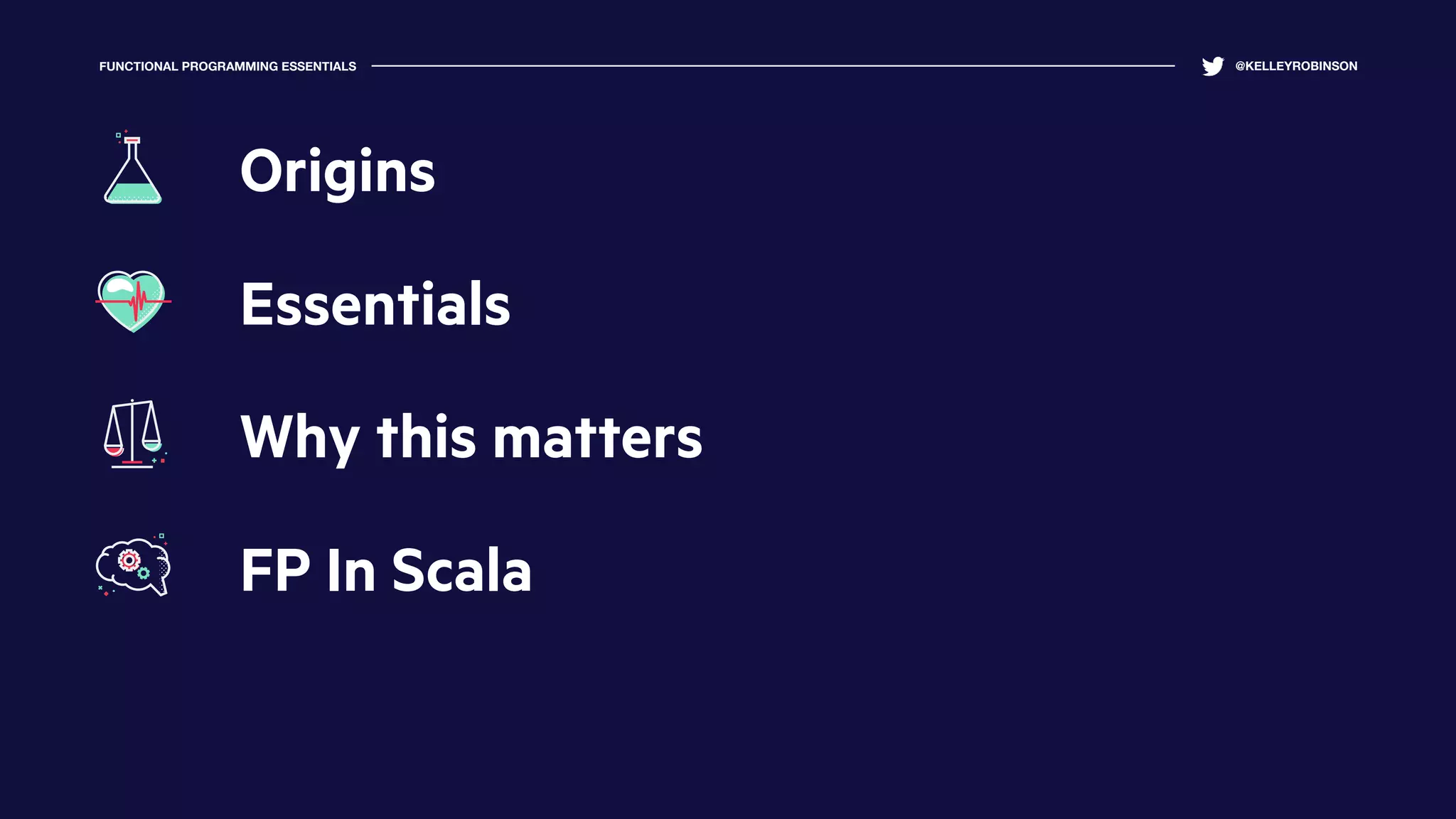FUNCTIONAL PROGRAMMING ESSENTIALS @KELLEYROBINSON
Essentials
Why this matters
FP In Scala
Origins
 