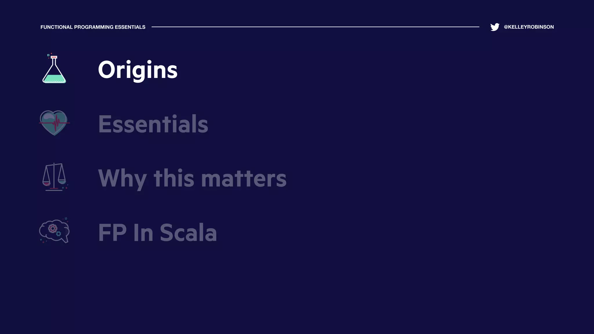 FUNCTIONAL PROGRAMMING ESSENTIALS @KELLEYROBINSON
Essentials
Why this matters
FP In Scala
Origins
 