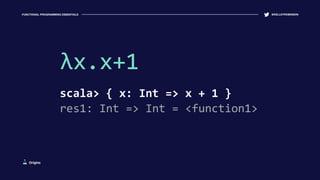FUNCTIONAL PROGRAMMING ESSENTIALS @KELLEYROBINSON
λx.x+1
scala> { x: Int => x + 1 }
res1: Int => Int = <function1>
Origins
 