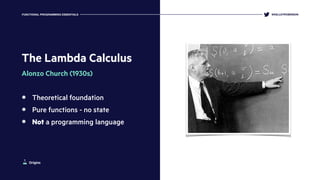 The Lambda Calculus
Alonzo Church (1930s)
Theoretical foundation
Pure functions - no state
Not a programming language
@KELLEYROBINSONFUNCTIONAL PROGRAMMING ESSENTIALS
Origins
 