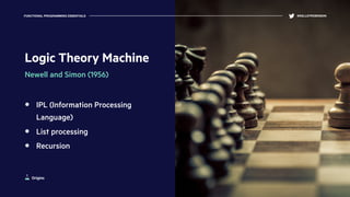 Logic Theory Machine
Newell and Simon (1956)
IPL (Information Processing
Language)
List processing
Recursion
FUNCTIONAL PROGRAMMING ESSENTIALS @KELLEYROBINSON
Origins
 
