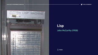 Lisp
John McCarthy (1958)
FUNCTIONAL PROGRAMMING ESSENTIALS @KELLEYROBINSON
Origins
 