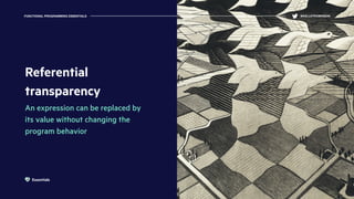 Referential
transparency
An expression can be replaced by
its value without changing the
program behavior
FUNCTIONAL PROGRAMMING ESSENTIALS @KELLEYROBINSON
Essentials
 