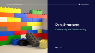 Data Structures
Constructing and Deconstructing
FUNCTIONAL PROGRAMMING ESSENTIALS @KELLEYROBINSON
Essentials
 