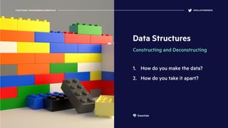 Data Structures
Constructing and Deconstructing
1. How do you make the data?
2. How do you take it apart?
FUNCTIONAL PROGRAMMING ESSENTIALS @KELLEYROBINSON
Essentials
 