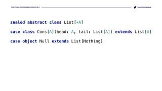 FUNCTIONAL PROGRAMMING ESSENTIALS @KELLEYROBINSON
sealed abstract class List[+A] 
case class Cons[A](head: A, tail: List[A]) extends List[A] 
case object Null extends List[Nothing]
 