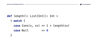 FUNCTIONAL PROGRAMMING ESSENTIALS @KELLEYROBINSON
def length(l: List[Int]): Int = 
l match { 
case Cons(x, xs) => 1 + length(xs) 
case Null => 0 
}
 