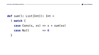 FUNCTIONAL PROGRAMMING ESSENTIALS @KELLEYROBINSON
def sum(l: List[Int]): Int = 
l match { 
case Cons(x, xs) => x + sum(xs) 
case Null => 0 
}
 