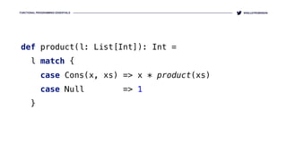 FUNCTIONAL PROGRAMMING ESSENTIALS @KELLEYROBINSON
def product(l: List[Int]): Int = 
l match { 
case Cons(x, xs) => x * product(xs) 
case Null => 1 
}
 