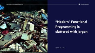 “Modern” Functional
Programming is
cluttered with jargon
FUNCTIONAL PROGRAMMING ESSENTIALS @KELLEYROBINSON
Why this matters
 