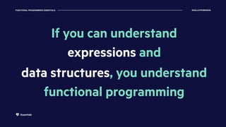 FUNCTIONAL PROGRAMMING ESSENTIALS @KELLEYROBINSON
Essentials
If you can understand
expressions and
data structures, you un...