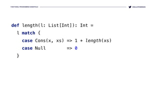 FUNCTIONAL PROGRAMMING ESSENTIALS @KELLEYROBINSON
def length(l: List[Int]): Int = 
l match { 
case Cons(x, xs) => 1 + leng...